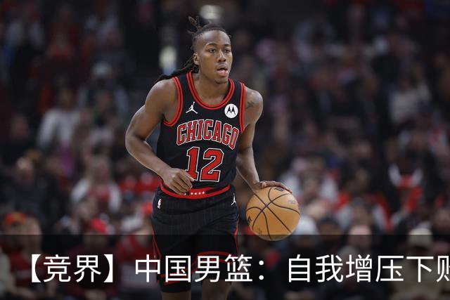 【竞界】中国男篮：自我增压下败给自己体系